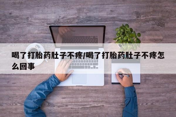 私人打胎药微信，喝了打胎药肚子不疼/喝了打胎药肚子不疼怎么回事
