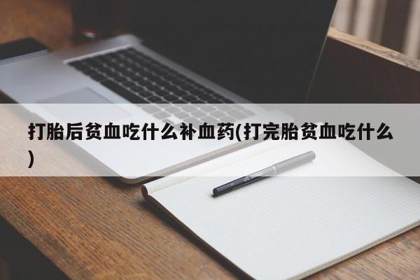 私人打胎药微信，打胎后贫血吃什么补血药(打完胎贫血吃什么)