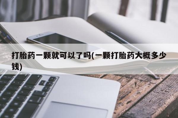 私人打胎药微信，打胎药一颗就可以了吗(一颗打胎药大概多少钱)