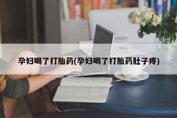 私人打胎药微信，孕妇喝了打胎药(孕妇喝了打胎药肚子疼)