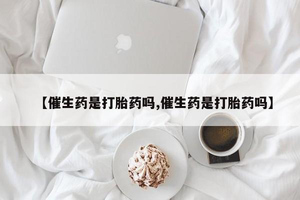 私人打胎药微信，【催生药是打胎药吗,催生药是打胎药吗】