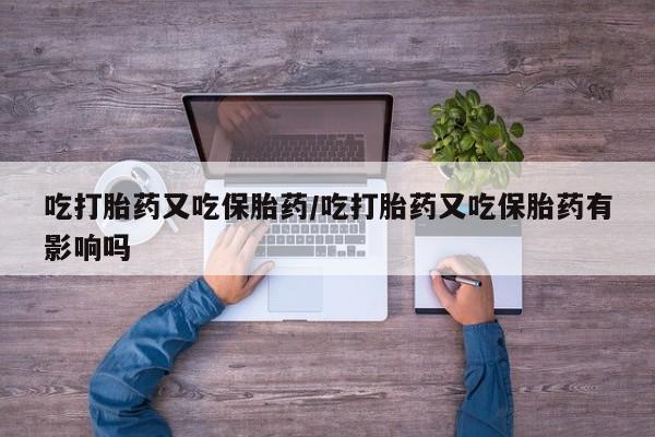 私人打胎药微信，吃打胎药又吃保胎药/吃打胎药又吃保胎药有影响吗