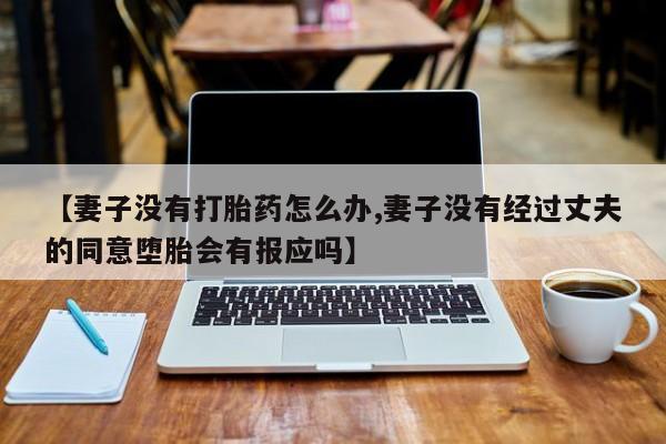 私人打胎药微信，【妻子没有打胎药怎么办,妻子没有经过丈夫的同意堕胎会有报应吗】