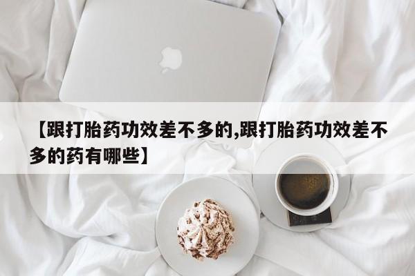 私人打胎药微信，【跟打胎药功效差不多的,跟打胎药功效差不多的药有哪些】