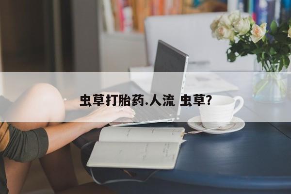 私人打胎药微信，虫草打胎药.人流 虫草？