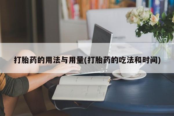 私人打胎药微信，打胎药的用法与用量(打胎药的吃法和时间)