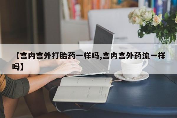 私人打胎药微信，【宫内宫外打胎药一样吗,宫内宫外药流一样吗】