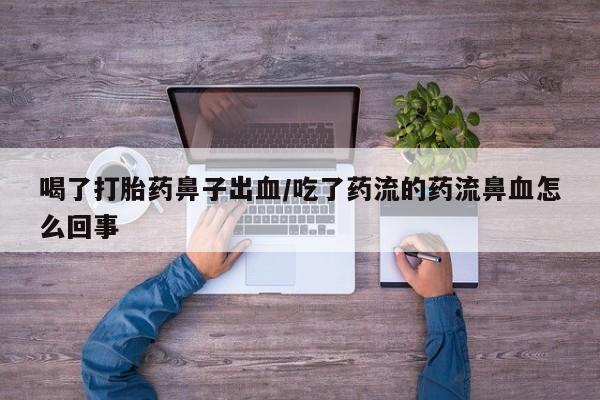 私人打胎药微信，喝了打胎药鼻子出血/吃了药流的药流鼻血怎么回事