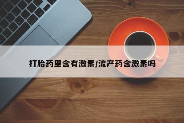 私人打胎药微信，打胎药里含有激素/流产药含激素吗