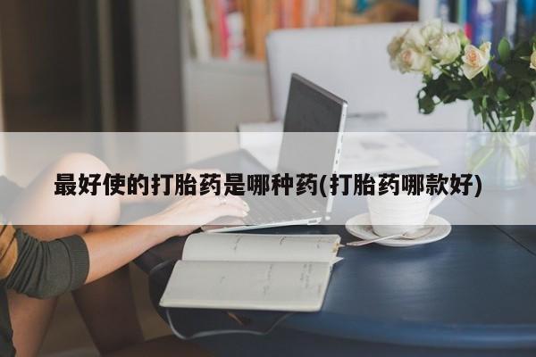 私人打胎药微信，最好使的打胎药是哪种药(打胎药哪款好)