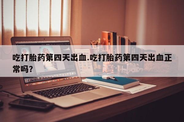 私人打胎药微信，吃打胎药第四天出血.吃打胎药第四天出血正常吗？