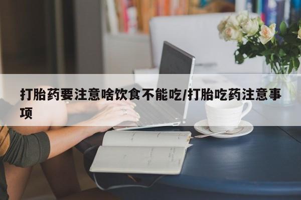 私人打胎药微信，打胎药要注意啥饮食不能吃/打胎吃药注意事项