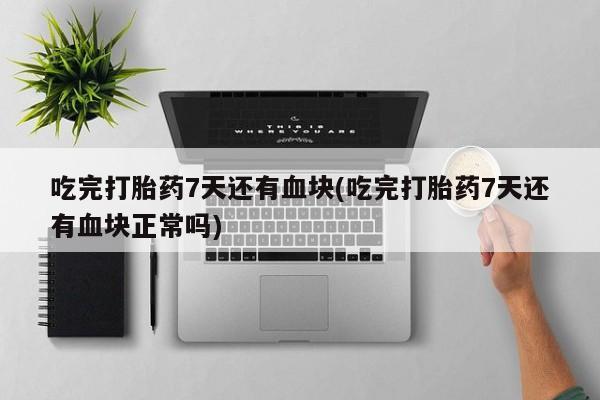 私人打胎药微信，吃完打胎药7天还有血块(吃完打胎药7天还有血块正常吗)