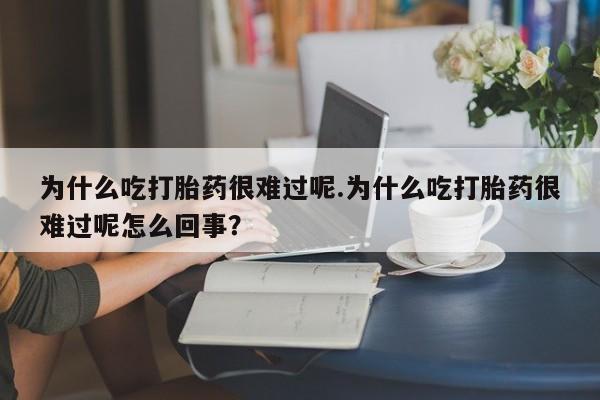 私人打胎药微信，为什么吃打胎药很难过呢.为什么吃打胎药很难过呢怎么回事？