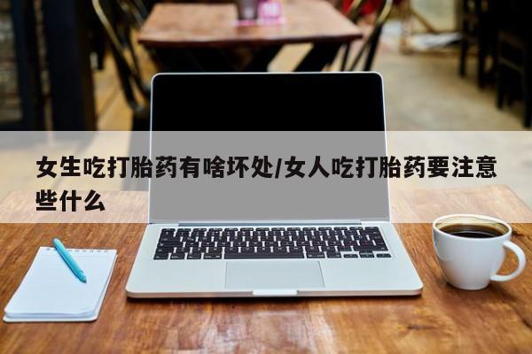 私人打胎药微信，女生吃打胎药有啥坏处/女人吃打胎药要注意些什么