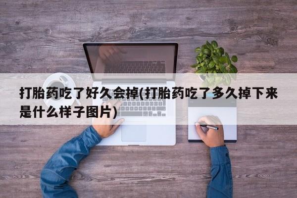 私人打胎药微信，打胎药吃了好久会掉(打胎药吃了多久掉下来是什么样子图片)