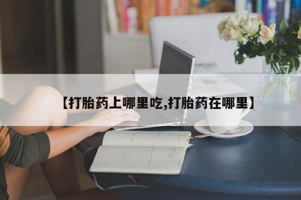 私人打胎药微信，【打胎药上哪里吃,打胎药在哪里】