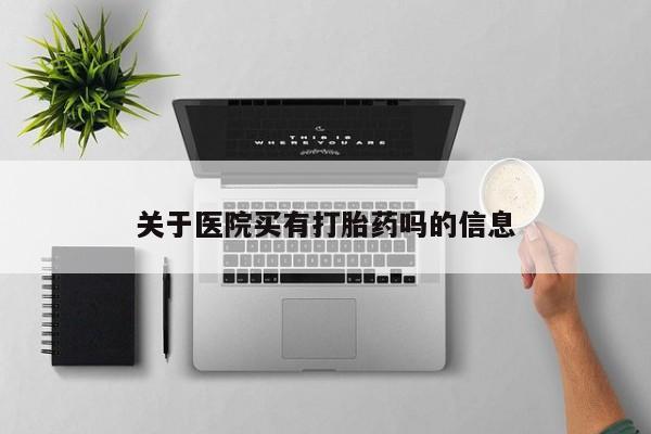 私人打胎药微信，关于医院买有打胎药吗的信息