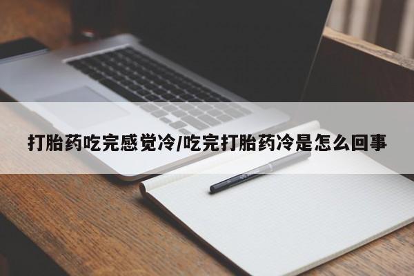 私人打胎药微信，打胎药吃完感觉冷/吃完打胎药冷是怎么回事