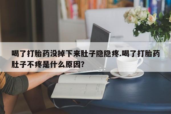 私人打胎药微信，喝了打胎药没掉下来肚子隐隐疼.喝了打胎药肚子不疼是什么原因？