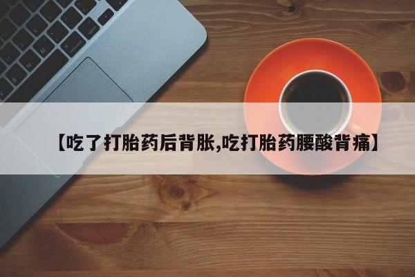 私人打胎药微信，【吃了打胎药后背胀,吃打胎药腰酸背痛】
