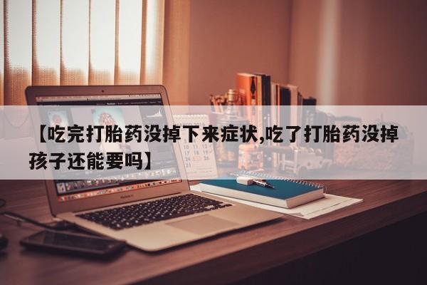 私人打胎药微信，【吃完打胎药没掉下来症状,吃了打胎药没掉孩子还能要吗】