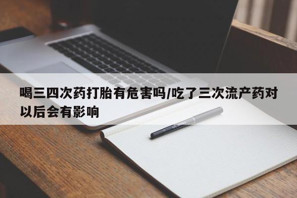 私人打胎药微信，喝三四次药打胎有危害吗/吃了三次流产药对以后会有影响