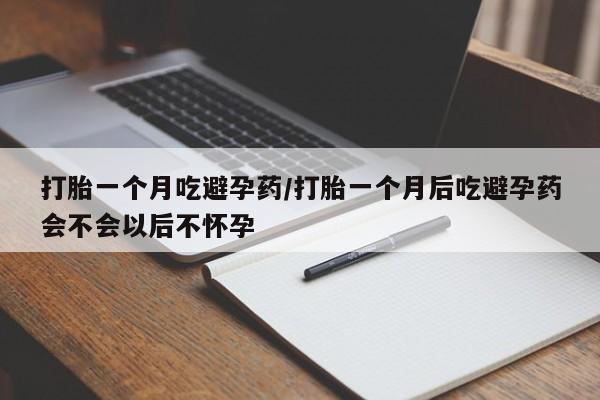 私人打胎药微信，打胎一个月吃避孕药/打胎一个月后吃避孕药会不会以后不怀孕