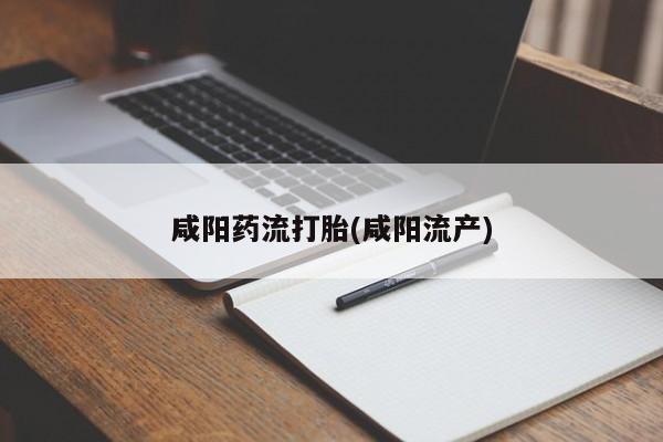 私人打胎药微信，咸阳药流打胎(咸阳流产)