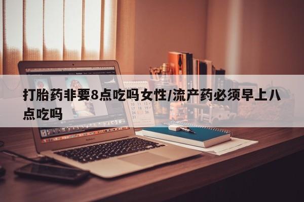 私人打胎药微信，打胎药非要8点吃吗女性/流产药必须早上八点吃吗