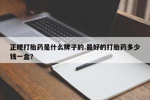 私人打胎药微信，正规打胎药是什么牌子的.最好的打胎药多少钱一盒？