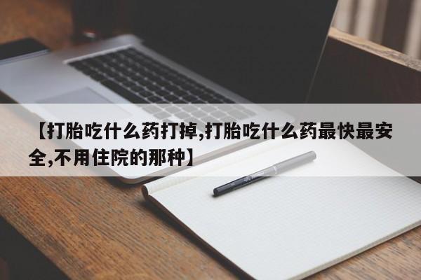 私人打胎药微信，【打胎吃什么药打掉,打胎吃什么药最快最安全,不用住院的那种】