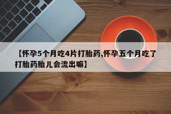 私人打胎药微信，【怀孕5个月吃4片打胎药,怀孕五个月吃了打胎药胎儿会流出嘛】