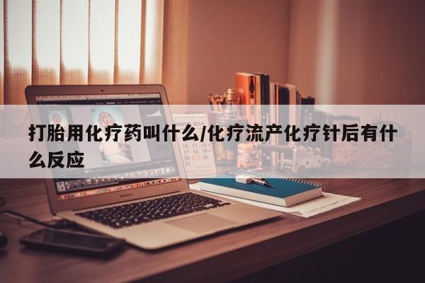 私人打胎药微信，打胎用化疗药叫什么/化疗流产化疗针后有什么反应