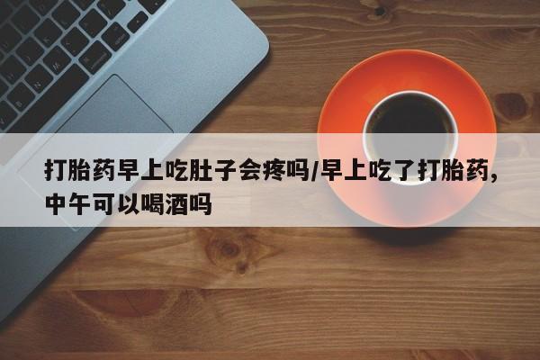 私人打胎药微信，打胎药早上吃肚子会疼吗/早上吃了打胎药,中午可以喝酒吗
