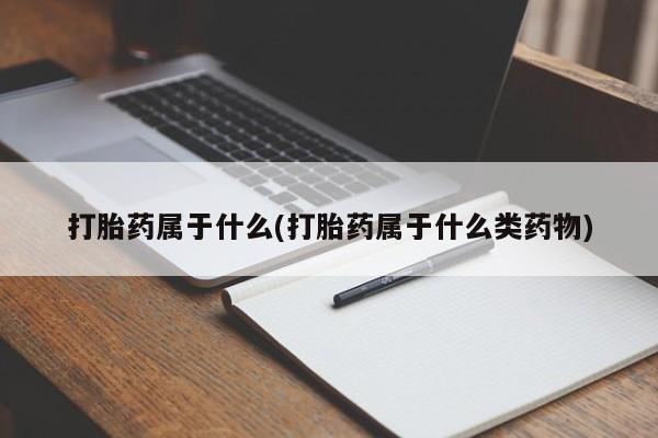 私人打胎药微信，打胎药属于什么(打胎药属于什么类药物)