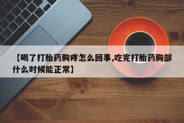 私人打胎药微信，【喝了打胎药胸疼怎么回事,吃完打胎药胸部什么时候能正常】