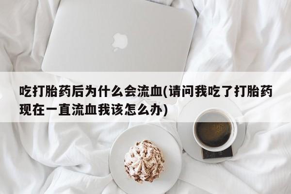 私人打胎药微信，吃打胎药后为什么会流血(请问我吃了打胎药现在一直流血我该怎么办)