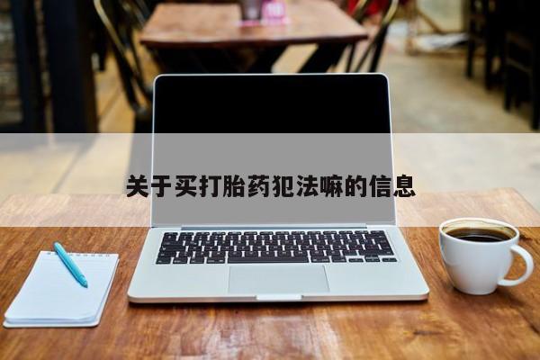 私人打胎药微信，关于买打胎药犯法嘛的信息