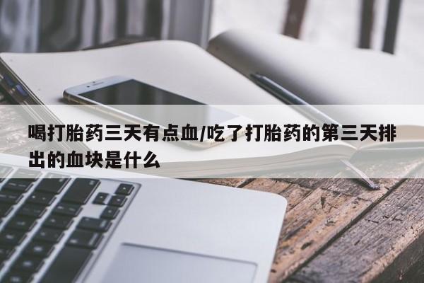 私人打胎药微信，喝打胎药三天有点血/吃了打胎药的第三天排出的血块是什么