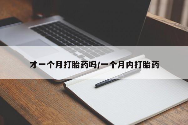 私人打胎药微信，才一个月打胎药吗/一个月内打胎药