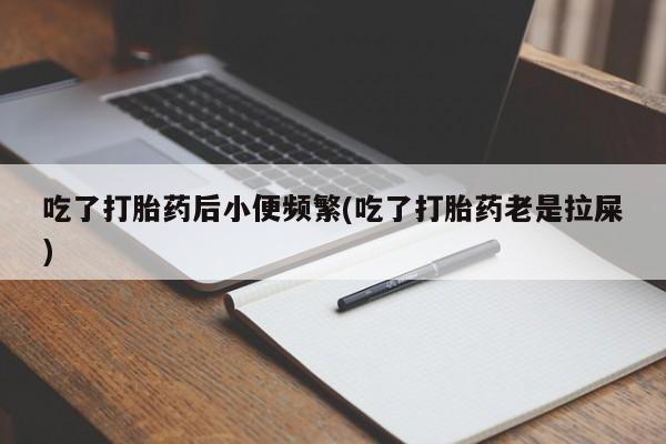 私人打胎药微信，吃了打胎药后小便频繁(吃了打胎药老是拉屎)
