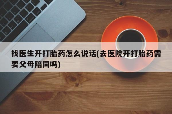 私人打胎药微信，找医生开打胎药怎么说话(去医院开打胎药需要父母陪同吗)