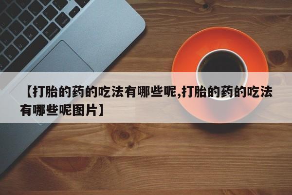 私人打胎药微信，【打胎的药的吃法有哪些呢,打胎的药的吃法有哪些呢图片】