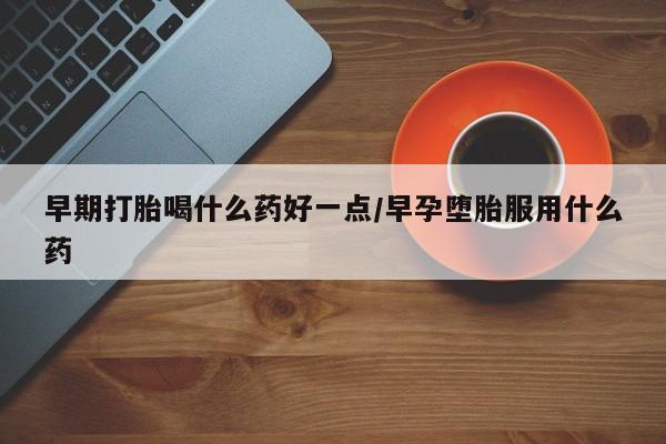私人打胎药微信，早期打胎喝什么药好一点/早孕堕胎服用什么药