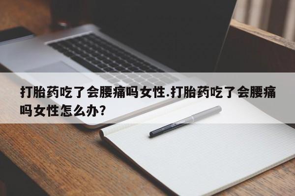 私人打胎药微信，打胎药吃了会腰痛吗女性.打胎药吃了会腰痛吗女性怎么办？