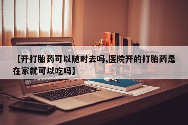 私人打胎药微信，【开打胎药可以随时去吗,医院开的打胎药是在家就可以吃吗】