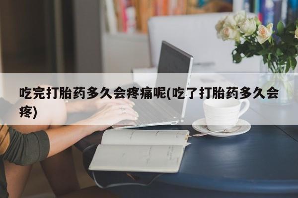 私人打胎药微信，吃完打胎药多久会疼痛呢(吃了打胎药多久会疼)