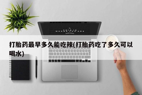私人打胎药微信，打胎药最早多久能吃辣(打胎药吃了多久可以喝水)