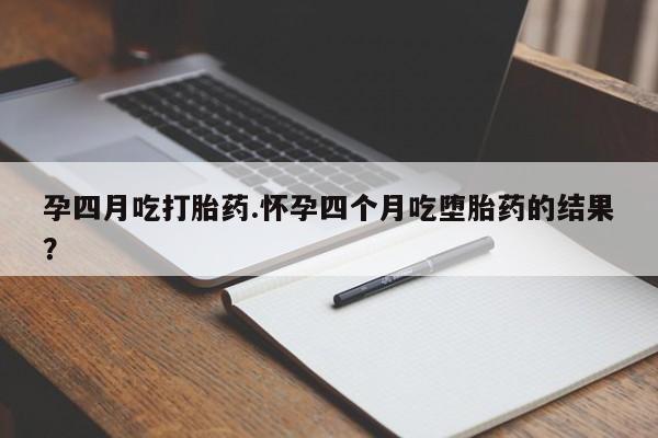 私人打胎药微信，孕四月吃打胎药.怀孕四个月吃堕胎药的结果？
